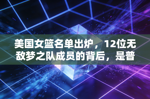 美国女篮名单出炉，12位无敌梦之队成员的背后，是普通人看不到的热血与偏见