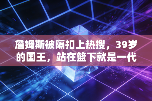 詹姆斯被隔扣上热搜,39岁的国王,站在篮下就是一代人的青春坐标 詹姆斯被隔扣上热搜,39岁的国王,站在篮下就是一代人的青春坐标