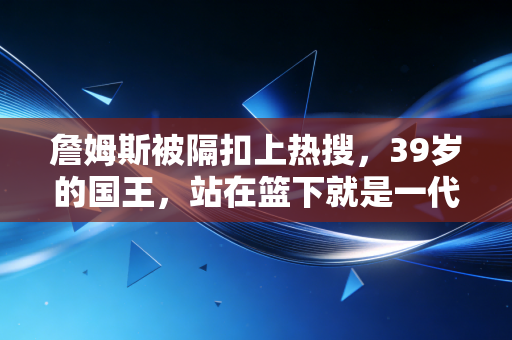 詹姆斯被隔扣上热搜，39岁的国王，站在篮下就是一代人的青春坐标