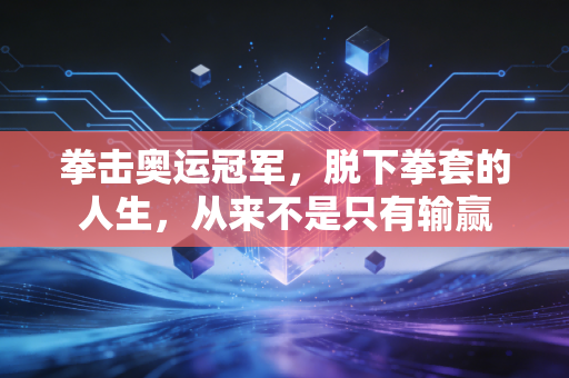拳击奥运冠军，脱下拳套的人生，从来不是只有输赢