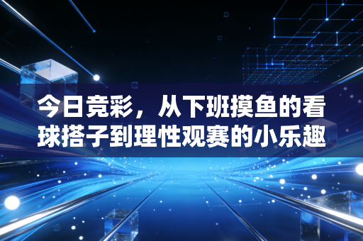 今日竞彩,从下班摸鱼的看球搭子到理性观赛的小乐趣,我踩过的那些坑都给你捋明白了 今日竞彩,从下班摸鱼的看球搭子到理性观赛的小乐趣,我踩过的那些坑都给你捋明白了