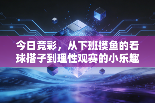 今日竞彩,从下班摸鱼的看球搭子到理性观赛的小乐趣,我踩过的那些坑都给你捋明白了 今日竞彩,从下班摸鱼的看球搭子到理性观赛的小乐趣,我踩过的那些坑都给你捋明白了