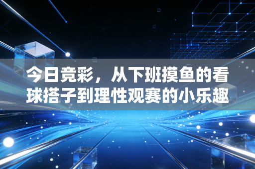 今日竞彩，从下班摸鱼的看球搭子到理性观赛的小乐趣，我踩过的那些坑都给你捋明白了
