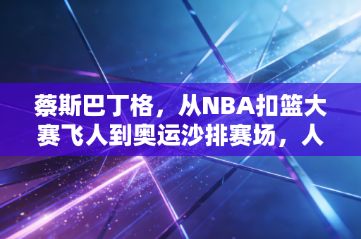 蔡斯巴丁格，从NBA扣篮大赛飞人到奥运沙排赛场，人生从来没有标准答案