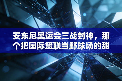 安东尼奥运会三战封神，那个把国际篮联当野球场的甜瓜，藏着多少人没看懂的篮球浪漫