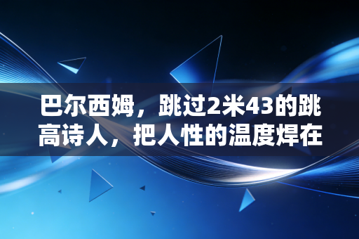 巴尔西姆，跳过2米43的跳高诗人，把人性的温度焊在了奥运领奖台上