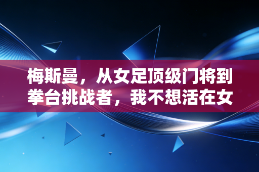 梅斯曼，从女足顶级门将到拳台挑战者，我不想活在女性该做什么的框里