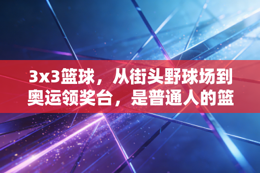3x3篮球，从街头野球场到奥运领奖台，是普通人的篮球梦最具象的注脚
