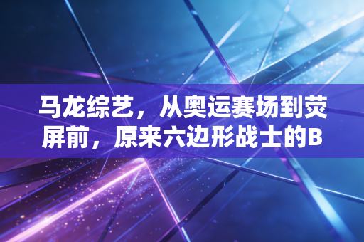 马龙综艺，从奥运赛场到荧屏前，原来六边形战士的B面是个会唠嗑的东北甜哥