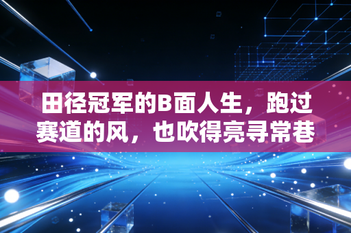 田径冠军的B面人生，跑过赛道的风，也吹得亮寻常巷陌的灯