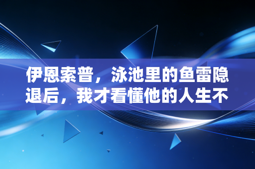 伊恩索普，泳池里的鱼雷隐退后，我才看懂他的人生不是只有世界纪录
