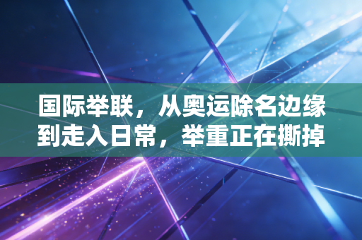 国际举联,从奥运除名边缘到走入日常,举重正在撕掉小众危险的标签 国际举联,从奥运除名边缘到走入日常,举重正在撕掉小众危险的标签