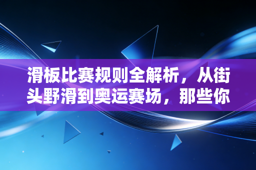 滑板比赛规则全解析，从街头野滑到奥运赛场，那些你不知道的规则细节与滑手故事