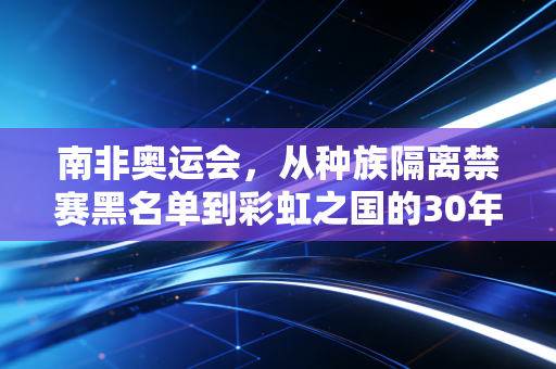 南非奥运会，从种族隔离禁赛黑名单到彩虹之国的30年未竟之梦