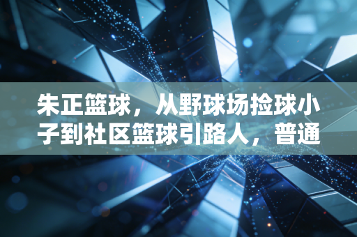 朱正篮球，从野球场捡球小子到社区篮球引路人，普通人的热爱也能发光