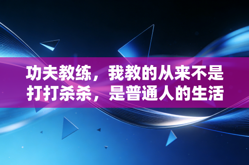 功夫教练,我教的从来不是打打杀杀,是普通人的生活底气 功夫教练,我教的从来不是打打杀杀,是普通人的生活底气
