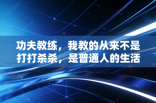 功夫教练，我教的从来不是打打杀杀，是普通人的生活底气