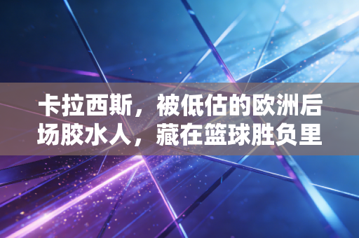 卡拉西斯,被低估的欧洲后场胶水人,藏在篮球胜负里的普通人哲学 卡拉西斯,被低估的欧洲后场胶水人,藏在篮球胜负里的普通人哲学