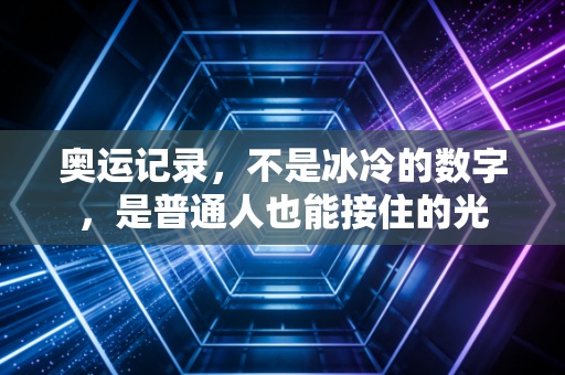 奥运记录,不是冰冷的数字,是普通人也能接住的光 奥运记录,不是冰冷的数字,是普通人也能接住的光