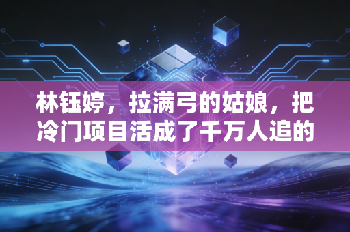 林钰婷,拉满弓的姑娘,把冷门项目活成了千万人追的热血剧本 林钰婷,拉满弓的姑娘,把冷门项目活成了千万人追的热血剧本