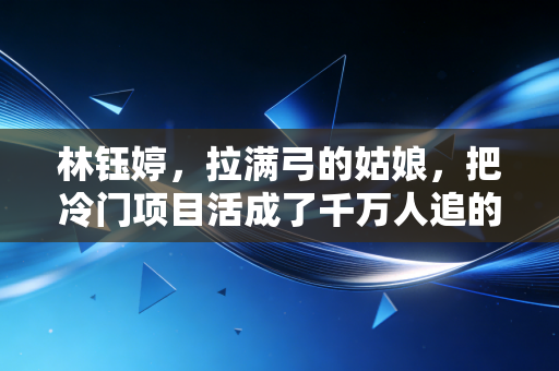 林钰婷，拉满弓的姑娘，把冷门项目活成了千万人追的热血剧本