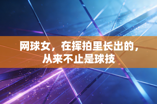 网球女，在挥拍里长出的，从来不止是球技
