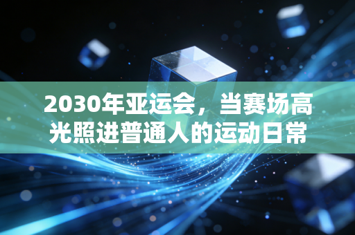 2030年亚运会，当赛场高光照进普通人的运动日常