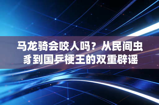 马龙骑会咬人吗?从民间虫豸到国乒梗王的双重辟谣 马龙骑会咬人吗?从民间虫豸到国乒梗王的双重辟谣