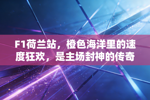 F1荷兰站,橙色海洋里的速度狂欢,是主场封神的传奇,也是普通人的热爱注脚 F1荷兰站,橙色海洋里的速度狂欢,是主场封神的传奇,也是普通人的热爱注脚