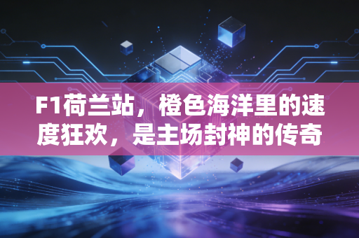 F1荷兰站，橙色海洋里的速度狂欢，是主场封神的传奇，也是普通人的热爱注脚
