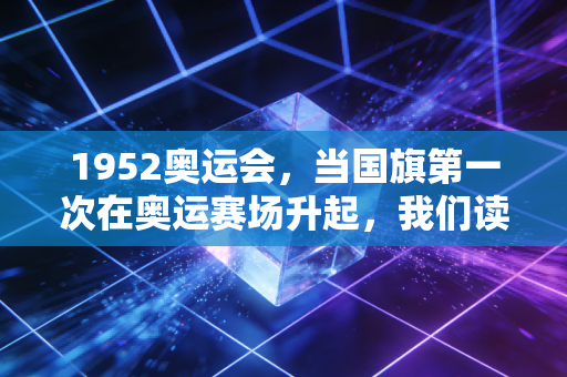 1952奥运会,当国旗第一次在奥运赛场升起,我们读懂了体育从来不止是输赢 1952奥运会,当国旗第一次在奥运赛场升起,我们读懂了体育从来不止是输赢