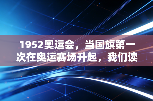 1952奥运会,当国旗第一次在奥运赛场升起,我们读懂了体育从来不止是输赢 1952奥运会,当国旗第一次在奥运赛场升起,我们读懂了体育从来不止是输赢