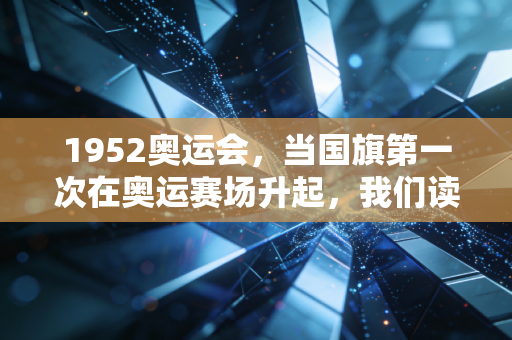1952奥运会，当国旗第一次在奥运赛场升起，我们读懂了体育从来不止是输赢
