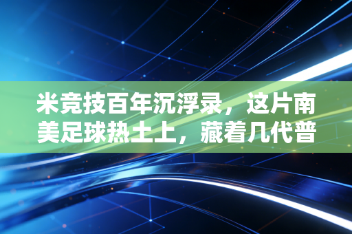 米竞技百年沉浮录，这片南美足球热土上，藏着几代普通人的足球信仰