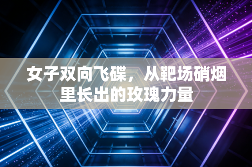 女子双向飞碟，从靶场硝烟里长出的玫瑰力量