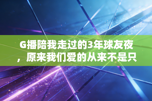G播陪我走过的3年球友夜,原来我们爱的从来不是只有比分 G播陪我走过的3年球友夜,原来我们爱的从来不是只有比分