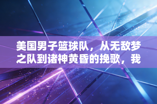 美国男子篮球队，从无敌梦之队到诸神黄昏的挽歌，我们到底怀念那个时代的什么？