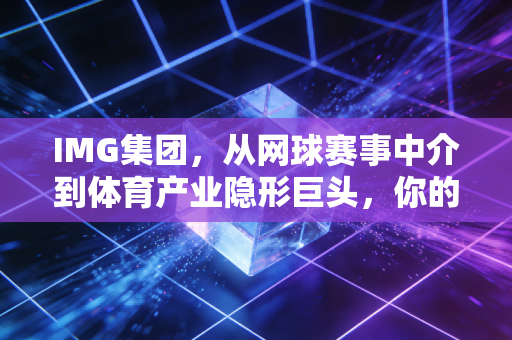 IMG集团，从网球赛事中介到体育产业隐形巨头，你的爱好里其实全藏着它的影子