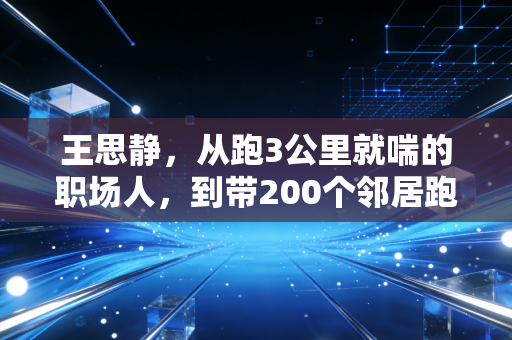 王思静，从跑3公里就喘的职场人，到带200个邻居跑遍城市角落的街头跑团团长
