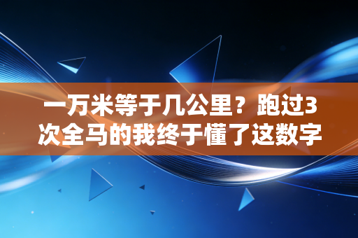 一万米等于几公里？跑过3次全马的我终于懂了这数字背后不只是单位换算