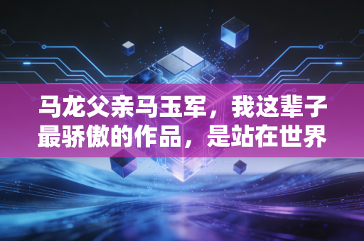 马龙父亲马玉军，我这辈子最骄傲的作品，是站在世界之巅的儿子