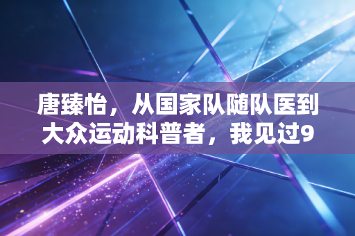 唐臻怡,从国家队随队医到大众运动科普者,我见过90%的运动损伤本可避免 唐臻怡,从国家队随队医到大众运动科普者,我见过90%的运动损伤本可避免