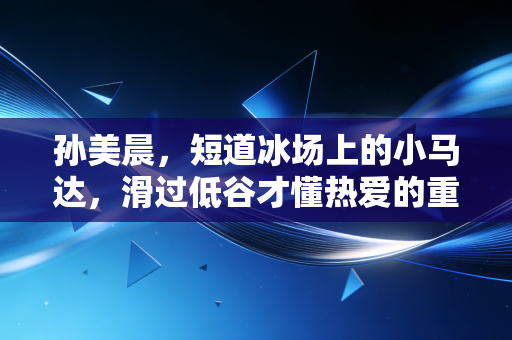 孙美晨，短道冰场上的小马达，滑过低谷才懂热爱的重量