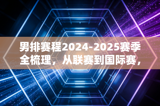 男排赛程2024-2025赛季全梳理,从联赛到国际赛,这群小伙的热血值得你蹲守 男排赛程2024-2025赛季全梳理,从联赛到国际赛,这群小伙的热血值得你蹲守