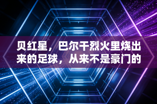 贝红星，巴尔干烈火里烧出来的足球，从来不是豪门的注脚