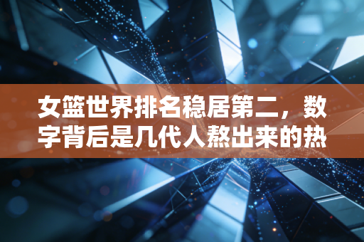女篮世界排名稳居第二,数字背后是几代人熬出来的热血,更是普通女孩的人生解药 女篮世界排名稳居第二,数字背后是几代人熬出来的热血,更是普通女孩的人生解药