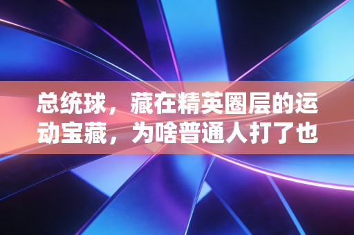 总统球,藏在精英圈层的运动宝藏,为啥普通人打了也上瘾? 总统球,藏在精英圈层的运动宝藏,为啥普通人打了也上瘾?