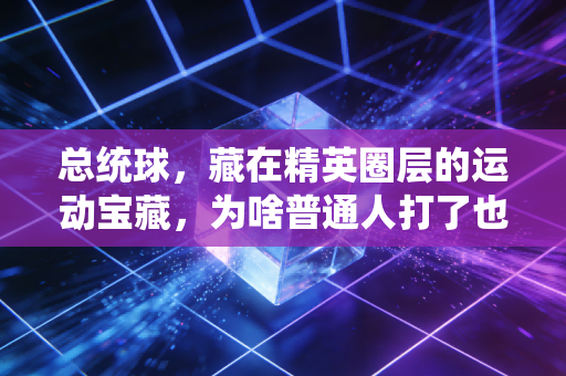 总统球,藏在精英圈层的运动宝藏,为啥普通人打了也上瘾? 总统球,藏在精英圈层的运动宝藏,为啥普通人打了也上瘾?