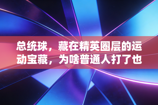 总统球，藏在精英圈层的运动宝藏，为啥普通人打了也上瘾？