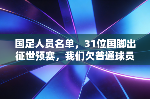 国足人员名单，31位国脚出征世预赛，我们欠普通球员一份平视的尊重